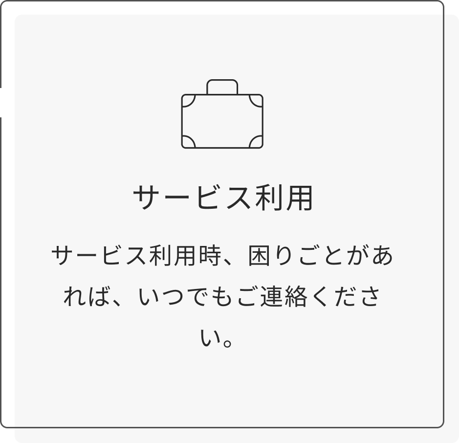 サービス利用時、困りごとがあれば、いつでもご連絡ください。