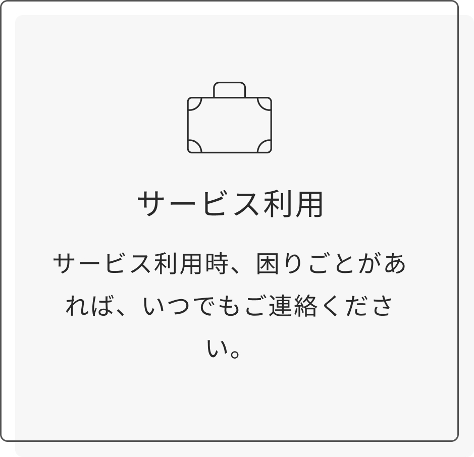 サービス利用時、困りごとがあれば、いつでもご連絡ください。